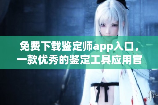 免费下载鉴定师app入口，一款优秀的鉴定工具应用官网提供服务