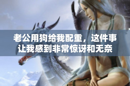 老公用狗给我配重，这件事让我感到非常惊讶和无奈