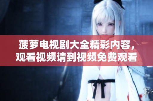 菠萝电视剧大全精彩内容，观看视频请到视频免费观看平台