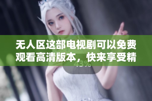 无人区这部电视剧可以免费观看高清版本，快来享受精彩内容吧！