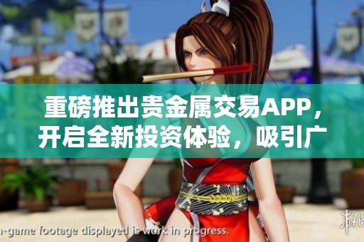 重磅推出贵金属交易APP，开启全新投资体验，吸引广大用户加入！