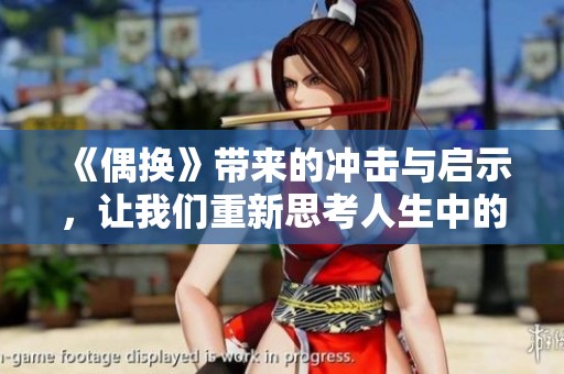 《偶换》带来的冲击与启示，让我们重新思考人生中的爱情与选择