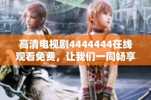 高清电视剧4444444在线观看免费，让我们一同畅享精彩剧情与无限乐趣