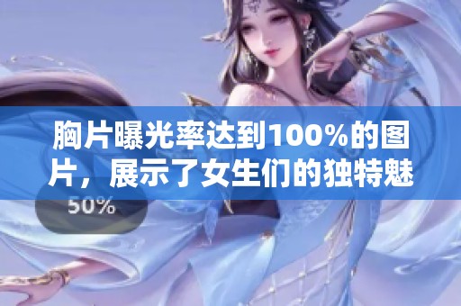 胸片曝光率达到100%的图片，展示了女生们的独特魅力和风采。