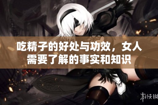 吃精子的好处与功效，女人需要了解的事实和知识