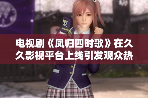 电视剧《凤归四时歌》在**影视平台上线引发观众热议