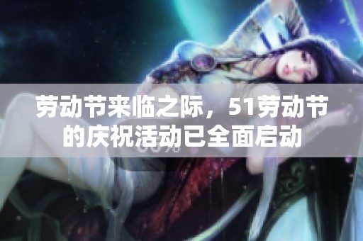 劳动节来临之际，51劳动节的庆祝活动已全面启动