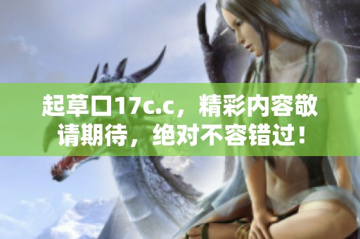起草口17c.c，精彩内容敬请期待，绝对不容错过！
