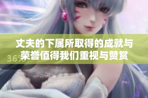 丈夫的下属所取得的成就与荣誉值得我们重视与赞赏