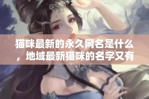 猫咪最新的永久网名是什么，地域最新猫咪的名字又有哪些呢