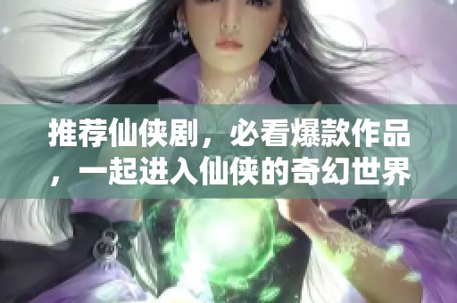 推荐仙侠剧，必看爆款作品，一起进入仙侠的奇幻世界！