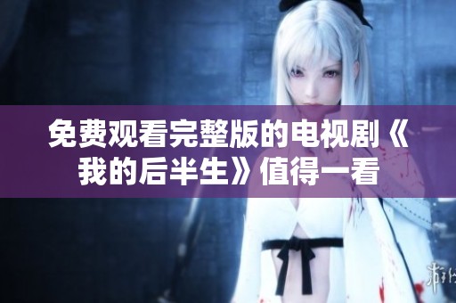 免费观看完整版的电视剧《我的后半生》值得一看