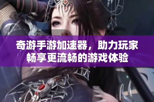 奇游手游加速器，助力玩家畅享更流畅的游戏体验