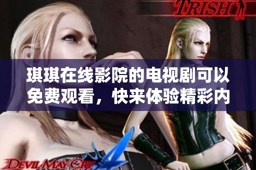 琪琪在线影院的电视剧可以免费观看，快来体验精彩内容！