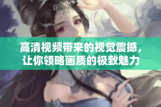 高清视频带来的视觉震撼，让你领略画质的极致魅力