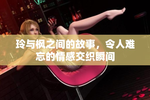 玲与枫之间的故事，令人难忘的情感交织瞬间