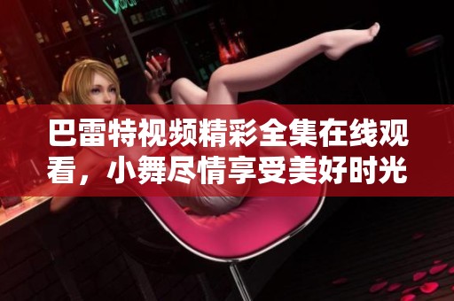 巴雷特视频精彩全集在线观看，小舞尽情享受美好时光！