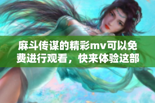 麻斗传谋的精彩mv可以免费进行观看，快来体验这部作品吧