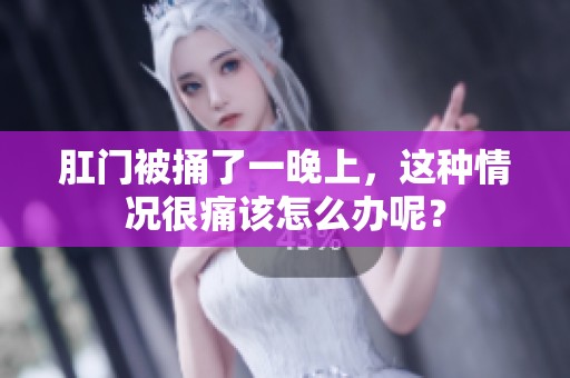 肛门被捅了一晚上，这种情况很痛该怎么办呢？