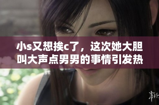 小s又想挨c了，这次她大胆叫大声点男男的事情引发热议
