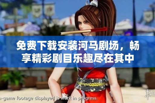 免费下载安装河马剧场，畅享精彩剧目乐趣尽在其中