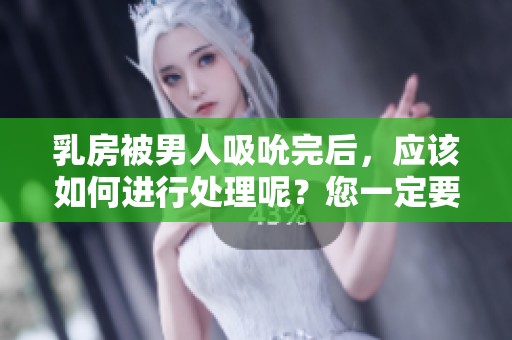 乳房被男人吸吮完后，应该如何进行处理呢？您一定要注意这些事项。