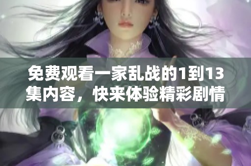 免费观看一家乱战的1到13集内容，快来体验精彩剧情吧
