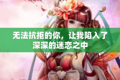 无法抗拒的你，让我陷入了深深的迷恋之中