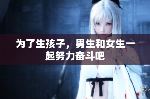 为了生孩子，男生和女生一起努力奋斗吧
