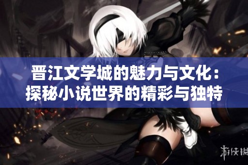 晋江文学城的魅力与文化：探秘小说世界的精彩与独特之处