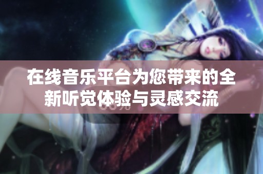 在线音乐平台为您带来的全新听觉体验与灵感交流