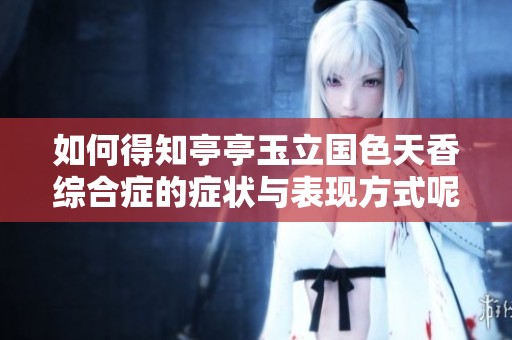如何得知亭亭玉立国色天香综合症的症状与表现方式呢