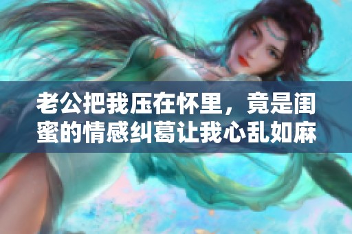 老公把我压在怀里，竟是闺蜜的情感纠葛让我心乱如麻