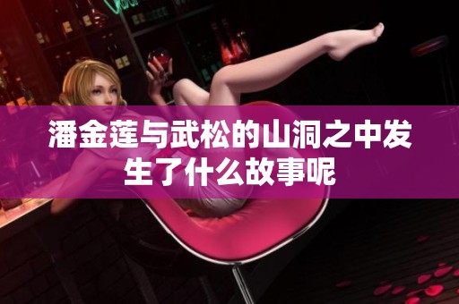 潘金莲与武松的山洞之中发生了什么故事呢