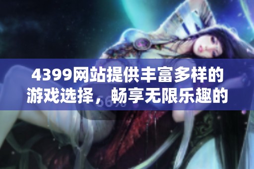 4399网站提供丰富多样的游戏选择，畅享无限乐趣的游戏平台等你探索