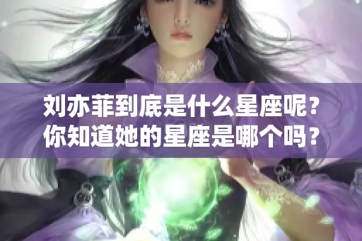 刘亦菲到底是什么星座呢？你知道她的星座是哪个吗？