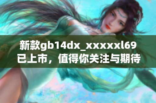 新款gb14dx_xxxxxl69已上市，值得你关注与期待的精彩表现