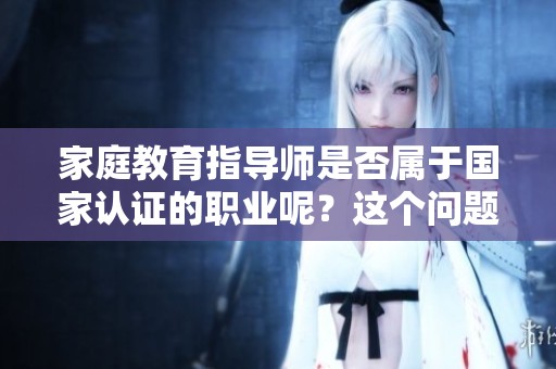 家庭教育指导师是否属于国家认证的职业呢？这个问题值得深入探讨一下。