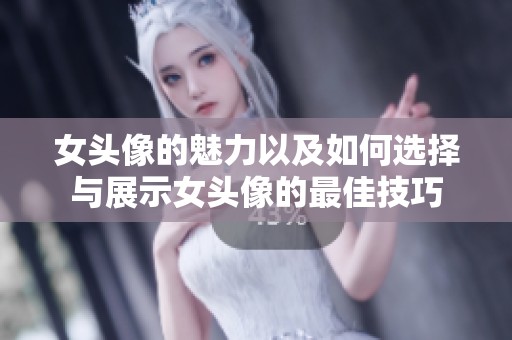 女头像的魅力以及如何选择与展示女头像的最佳技巧