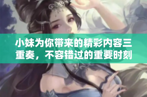 小妹为你带来的精彩内容三重奏，不容错过的重要时刻请仔细阅读