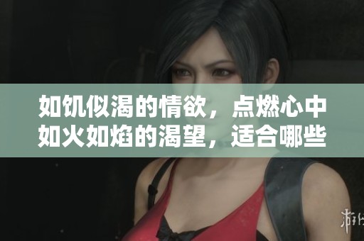 如饥似渴的情欲，点燃心中如火如焰的渴望，适合哪些人呢