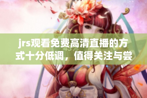 jrs观看免费高清直播的方式十分低调，值得关注与尝试的选择