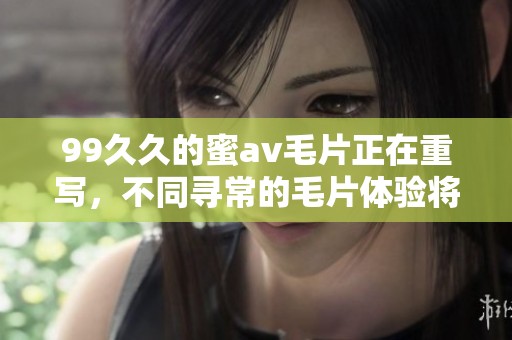 99**的蜜****正在重写，不同寻常的**体验将带来全新感受