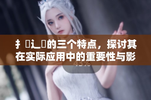 扌喿辶畐的三个特点，探讨其在实际应用中的重要性与影响力。