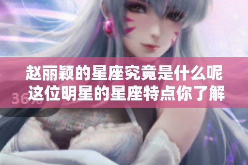 赵丽颖的星座究竟是什么呢 这位明星的星座特点你了解吗
