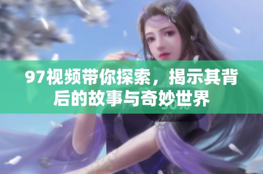 97视频带你探索，揭示其背后的故事与奇妙世界
