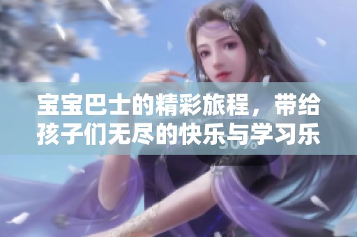 宝宝巴士的精彩旅程，带给孩子们无尽的快乐与学习乐趣!