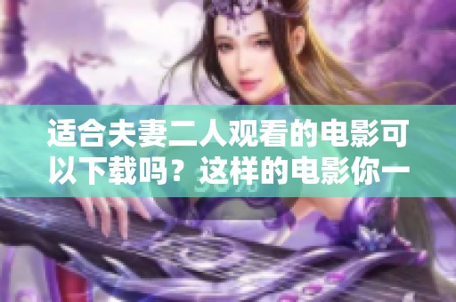 适合夫妻二人观看的电影可以下载吗？这样的电影你一定想看！