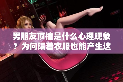 男朋友顶撞是什么心理现象？为何隔着衣服也能产生这样的情绪反应。