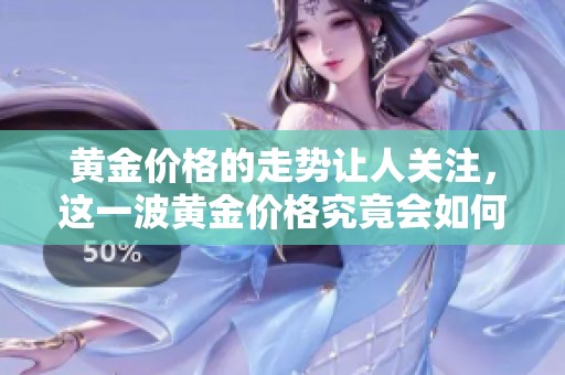 黄金价格的走势让人关注，这一波黄金价格究竟会如何变化呢